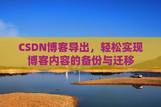 CSDN博客导出，轻松实现博客内容的备份与迁移