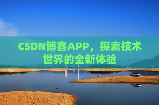 CSDN博客APP,探索技术世界的全新体验 CSDN博客APP,探索技术世界的全新体验